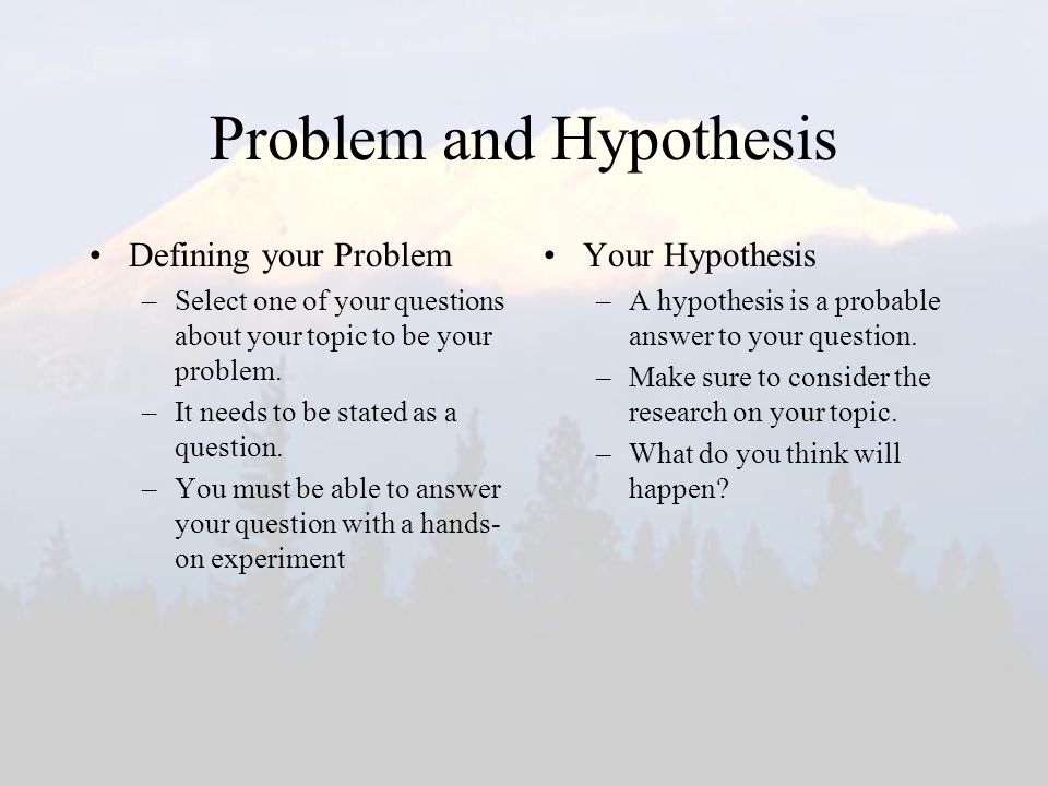 Problem and Hypothesis Defining your Problem –Select one of your questions about your topic to be your problem.