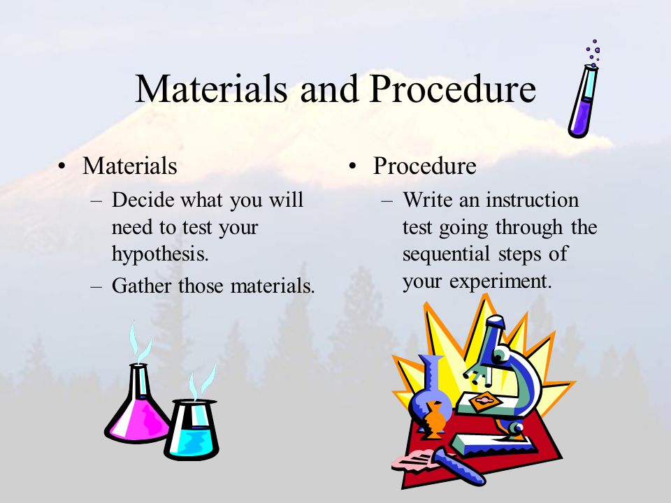 Materials and Procedure Materials –Decide what you will need to test your hypothesis.
