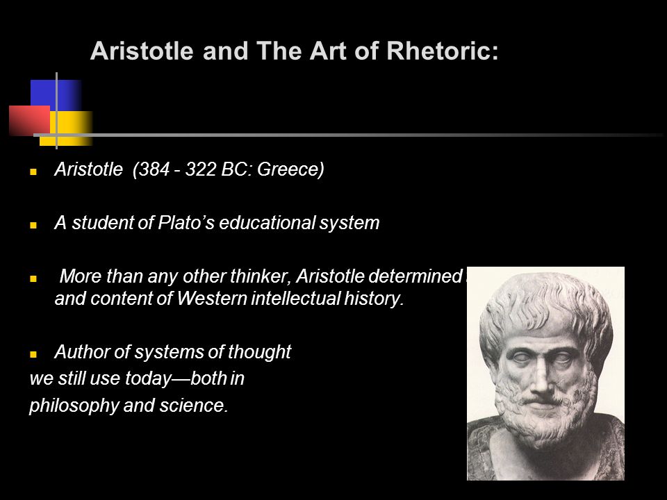 Aristotle and The Art of Rhetoric: Aristotle ( BC: Greece) A student of Plato’s educational system More than any other thinker, Aristotle determined the orientation and content of Western intellectual history.