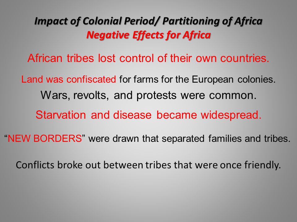 Impact of Colonial Period/ Partitioning of Africa Negative Effects for Africa Conflicts broke out between tribes that were once friendly.