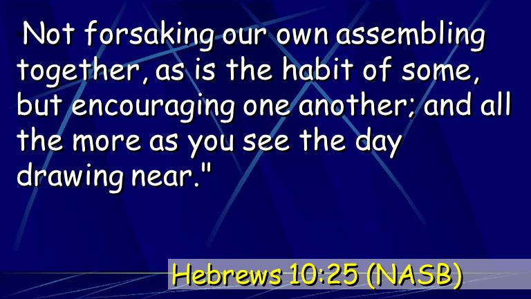 Not forsaking our own assembling together, as is the habit of some, but encouraging one another; and all the more as you see the day drawing near. Hebrews 10:25 (NASB)