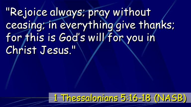 Rejoice always; pray without ceasing; in everything give thanks; for this is God’s will for you in Christ Jesus. 1 Thessalonians 5:16-18 (NASB)