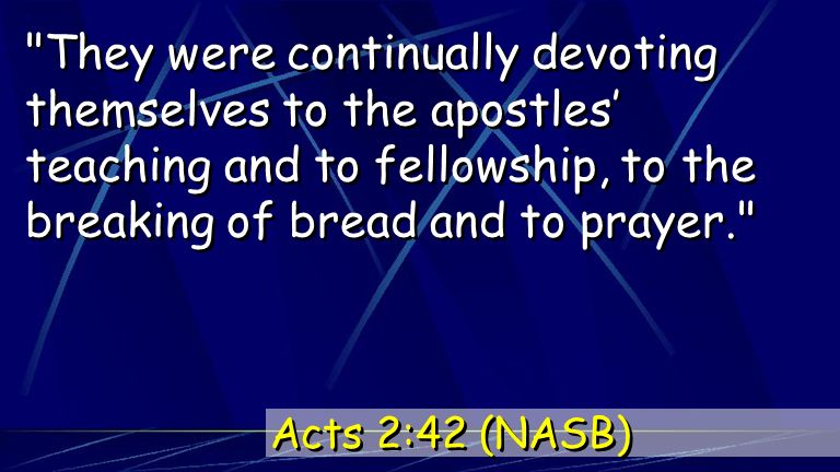 They were continually devoting themselves to the apostles’ teaching and to fellowship, to the breaking of bread and to prayer. Acts 2:42 (NASB)