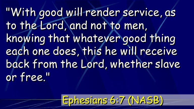 With good will render service, as to the Lord, and not to men, knowing that whatever good thing each one does, this he will receive back from the Lord, whether slave or free. Ephesians 6:7 (NASB)