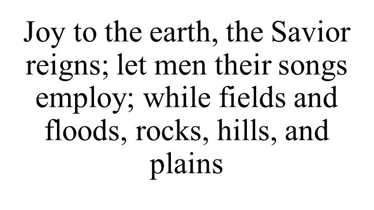 Joy to the earth, the Savior reigns; let men their songs employ; while fields and floods, rocks, hills, and plains