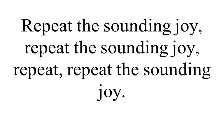Repeat the sounding joy, repeat the sounding joy, repeat, repeat the sounding joy.