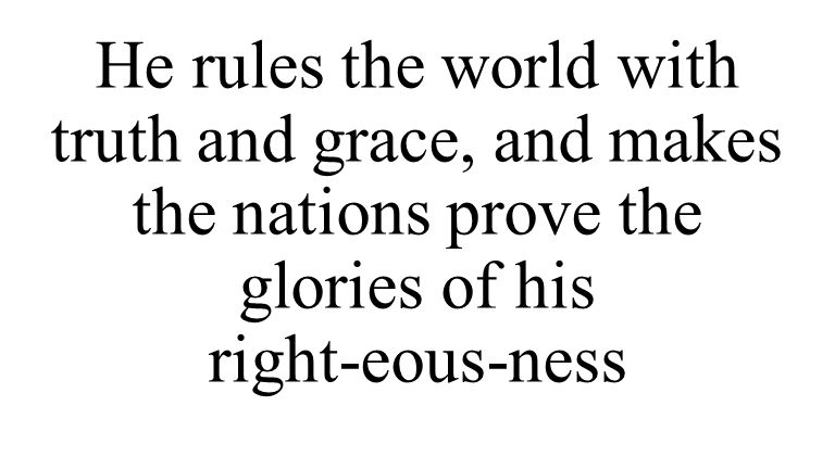 He rules the world with truth and grace, and makes the nations prove the glories of his right-eous-ness
