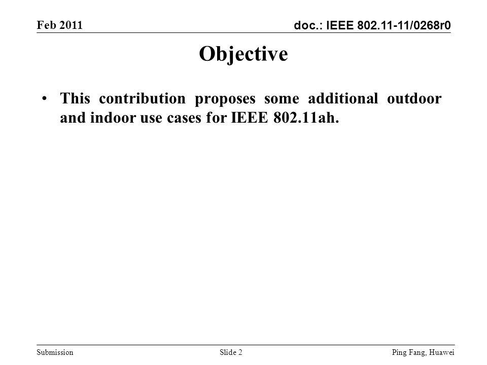 doc.: IEEE /0268r0 Feb 2011 Ping Fang, Huawei Submission Slide 2 Objective This contribution proposes some additional outdoor and indoor use cases for IEEE ah.