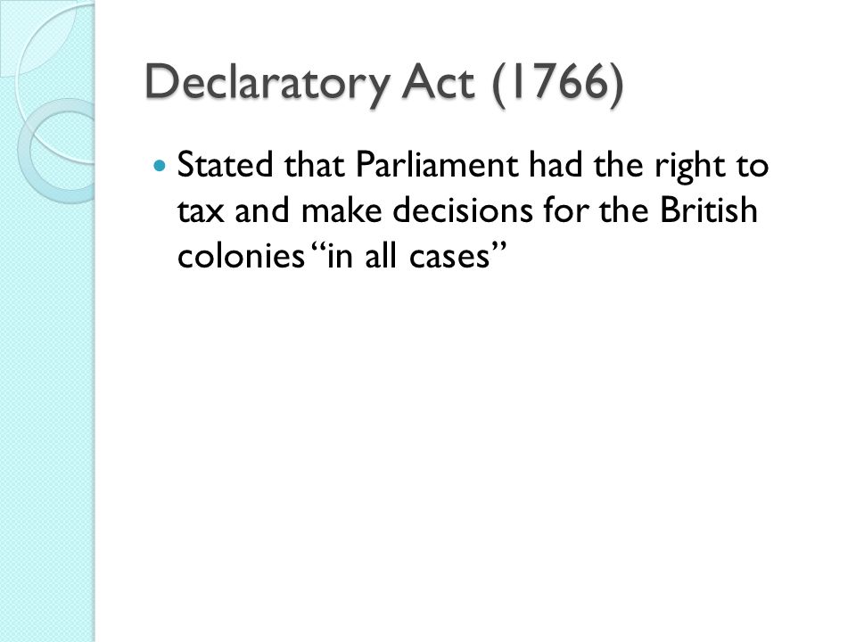 Declaratory Act (1766) Stated that Parliament had the right to tax and make decisions for the British colonies in all cases