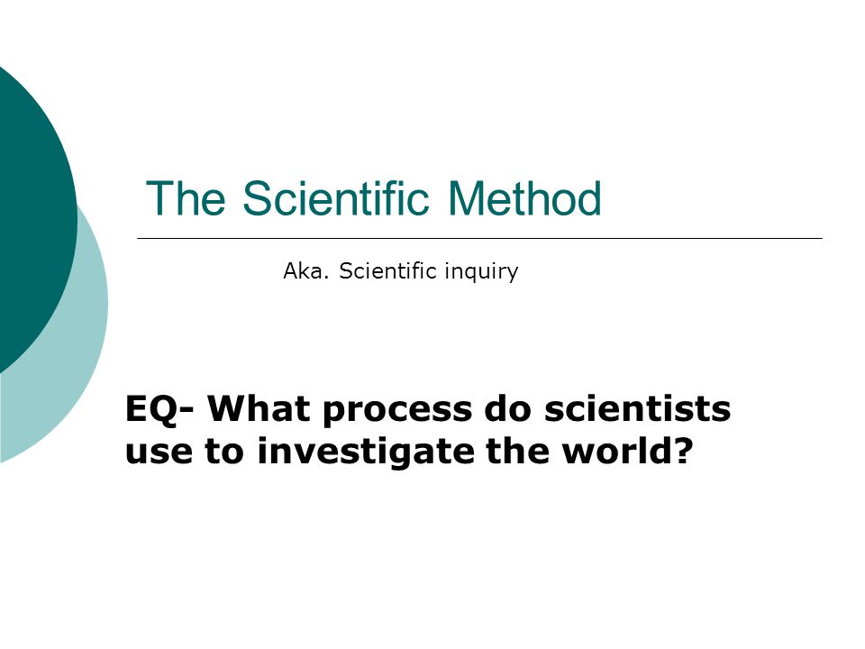 The Scientific Method EQ- What process do scientists use to investigate the world.