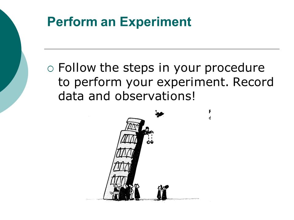 Perform an Experiment  Follow the steps in your procedure to perform your experiment.