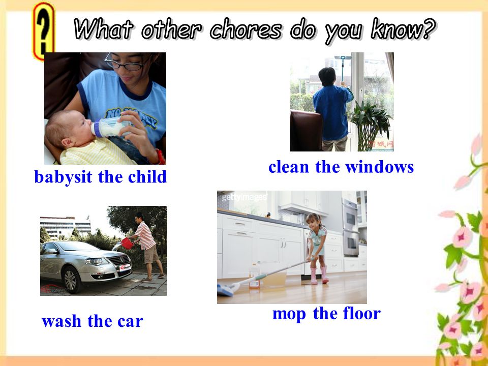 mop the floor babysit the child clean the windows wash the car