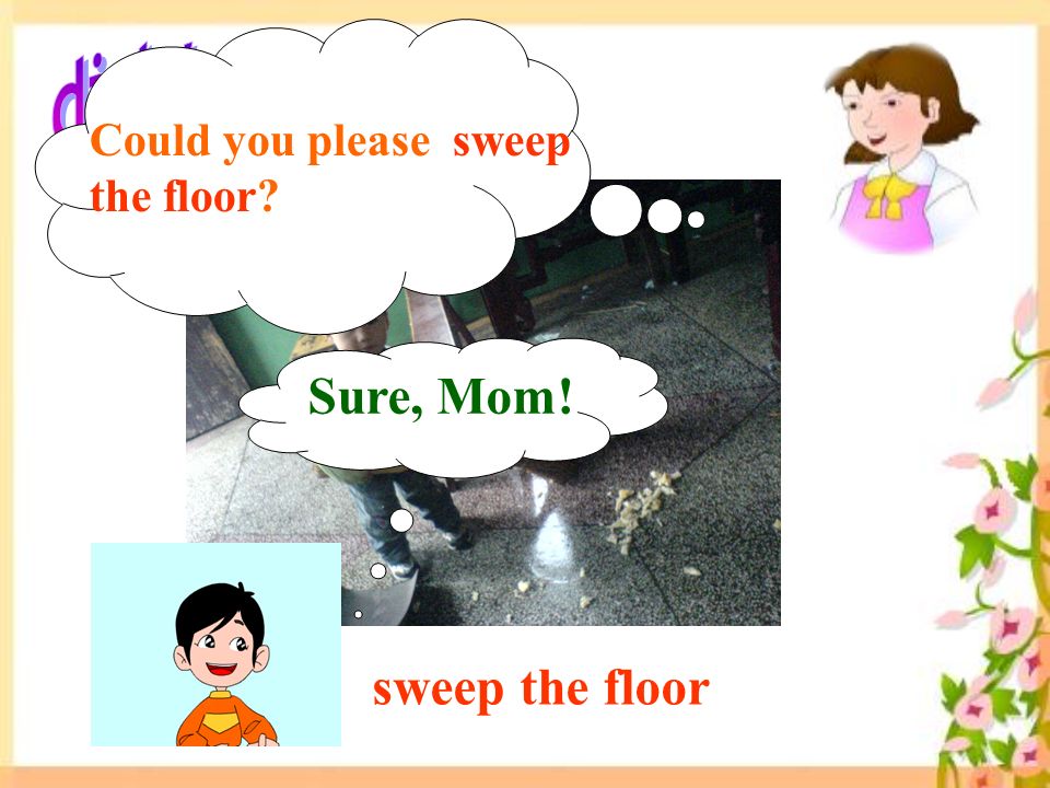 sweep the floor Sure, Mom! Could you please sweep the floor