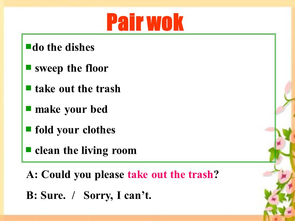 Pair wok ■ do the dishes ■ sweep the floor ■ take out the trash ■ make your bed ■ fold your clothes ■ clean the living room A: Could you please take out the trash.