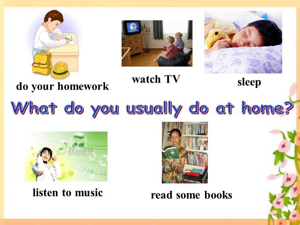 do your homework watch TV sleep listen to music read some books