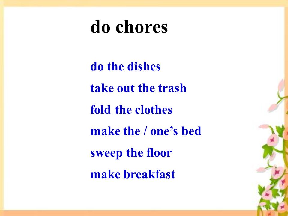 do the dishes take out the trash fold the clothes make the / one’s bed sweep the floor make breakfast do chores