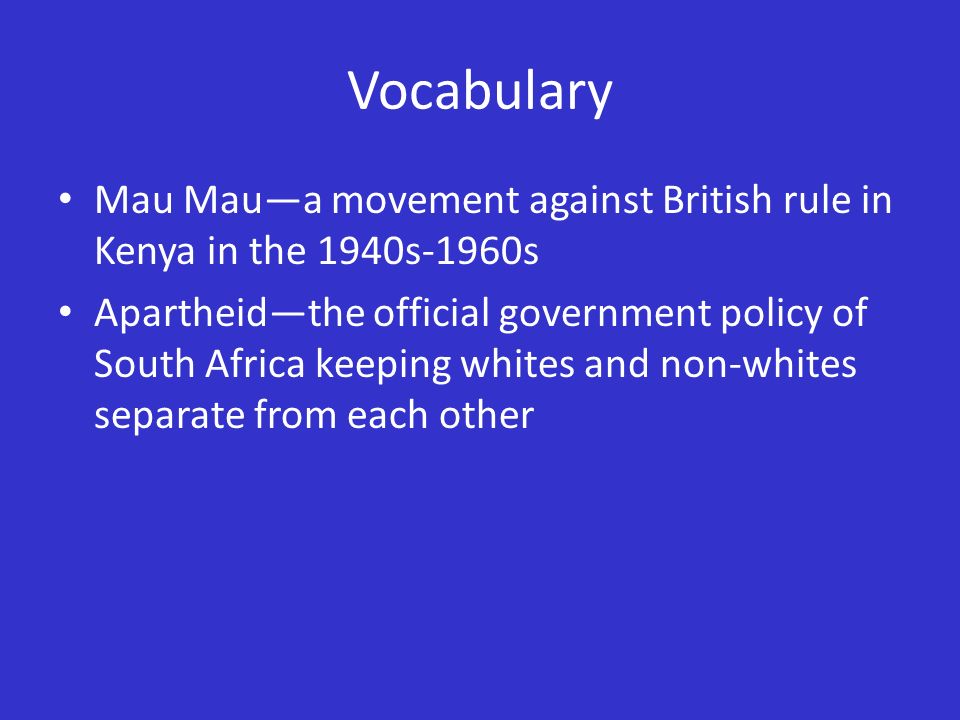 Vocabulary Mau Mau—a movement against British rule in Kenya in the 1940s-1960s Apartheid—the official government policy of South Africa keeping whites and non-whites separate from each other