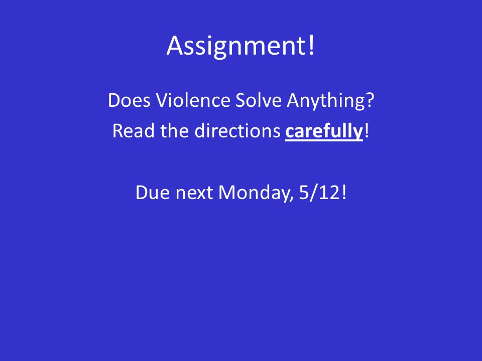 Assignment! Does Violence Solve Anything Read the directions carefully! Due next Monday, 5/12!