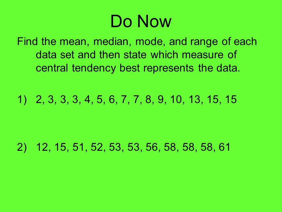 Do Now Find the mean, median, mode, and range of each data set and then state which measure of central tendency best represents the data.