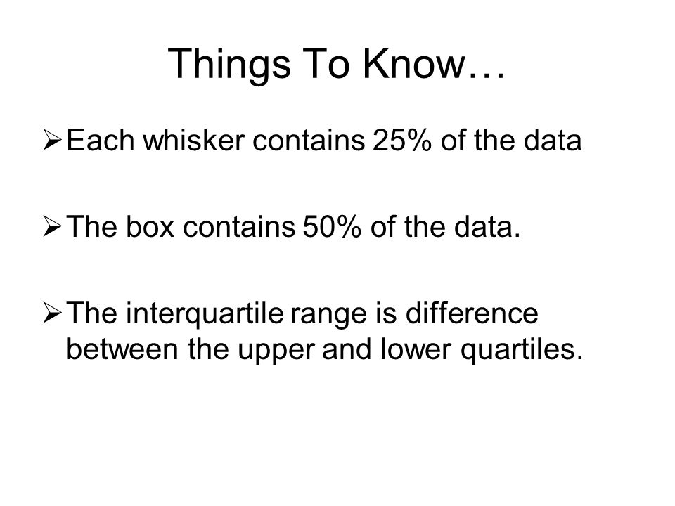 Things To Know…  Each whisker contains 25% of the data  The box contains 50% of the data.