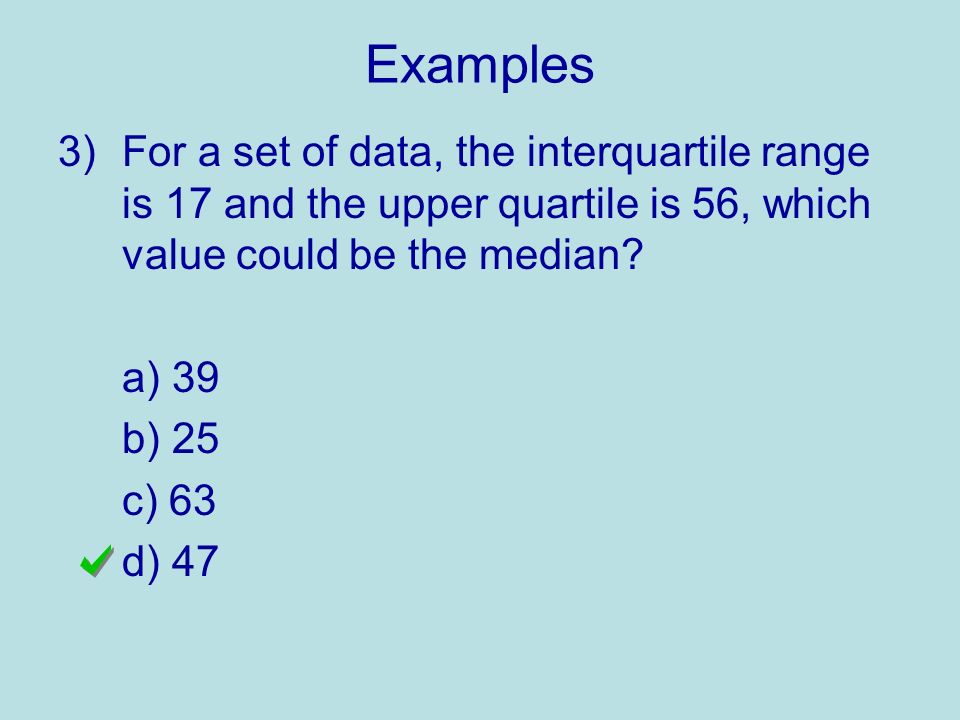 Examples 3)For a set of data, the interquartile range is 17 and the upper quartile is 56, which value could be the median.