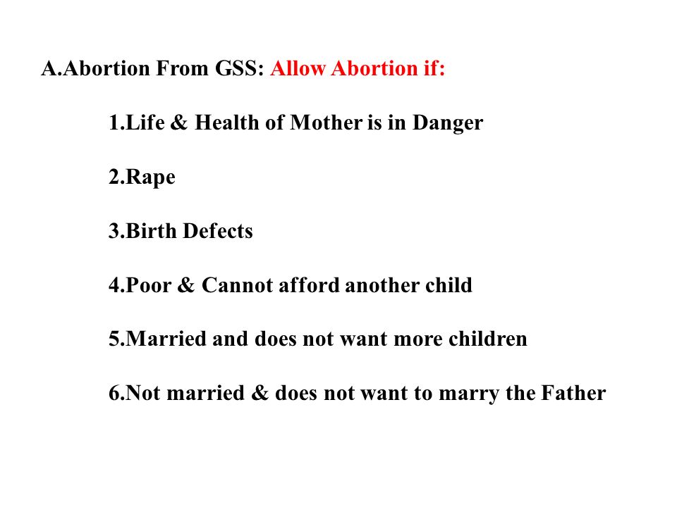 A.Abortion From GSS: Allow Abortion if: 1.Life & Health of Mother is in Danger 2.Rape 3.Birth Defects 4.Poor & Cannot afford another child 5.Married and does not want more children 6.Not married & does not want to marry the Father