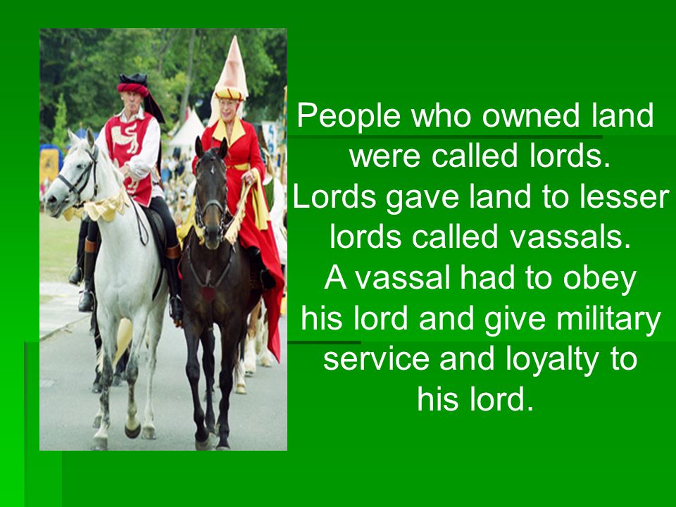 People who owned land were called lords. Lords gave land to lesser lords called vassals.