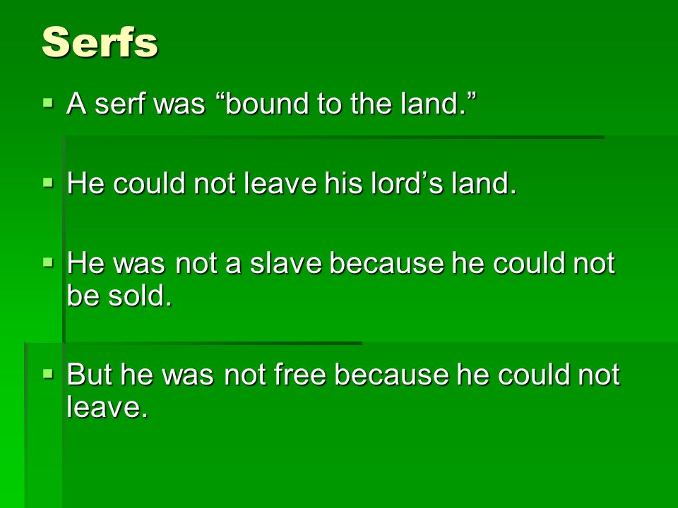 Serfs  A serf was bound to the land.  He could not leave his lord’s land.