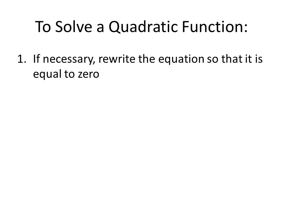 To Solve a Quadratic Function: 1.If necessary, rewrite the equation so that it is equal to zero