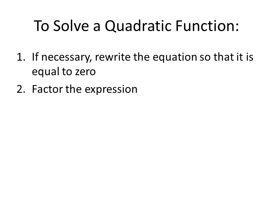 To Solve a Quadratic Function: 1.If necessary, rewrite the equation so that it is equal to zero 2.Factor the expression