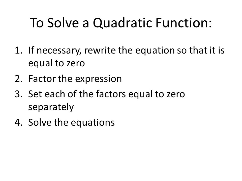 To Solve a Quadratic Function: 1.If necessary, rewrite the equation so that it is equal to zero 2.Factor the expression 3.Set each of the factors equal to zero separately 4.Solve the equations