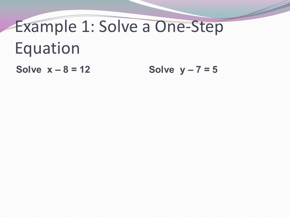 Example 1: Solve a One-Step Equation Solve x – 8 = 12 Solve y – 7 = 5