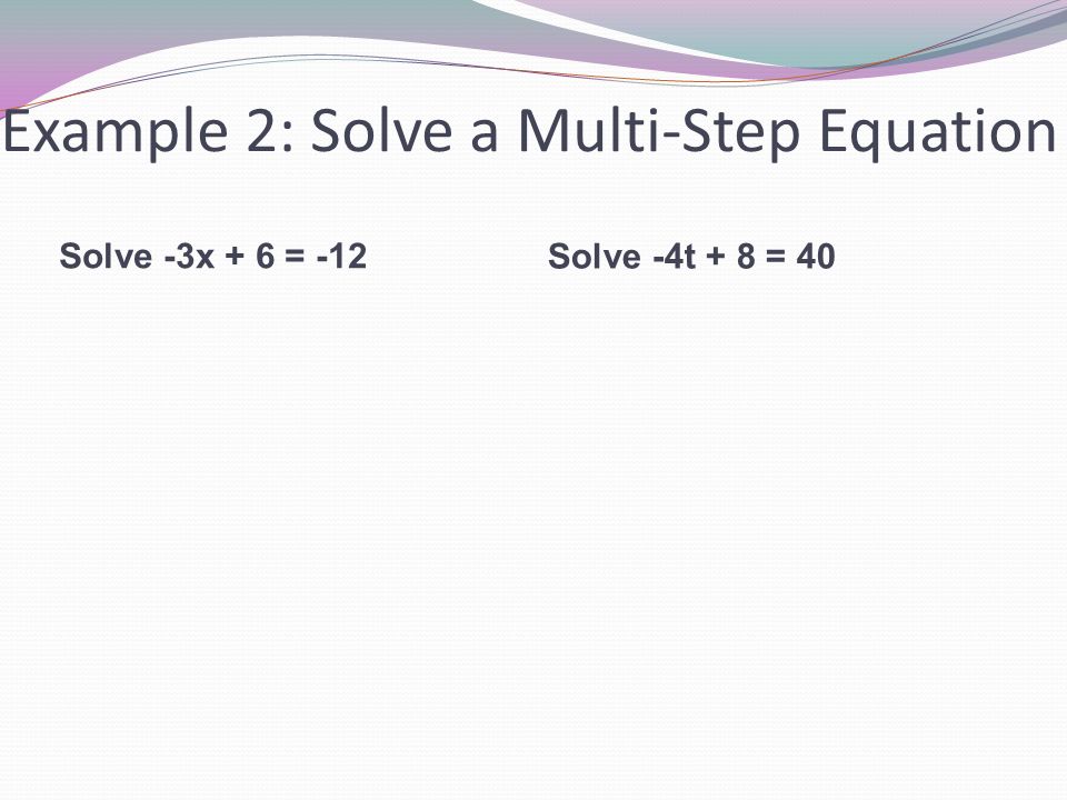 Example 2: Solve a Multi-Step Equation Solve -3x + 6 = -12 Solve -4t + 8 = 40