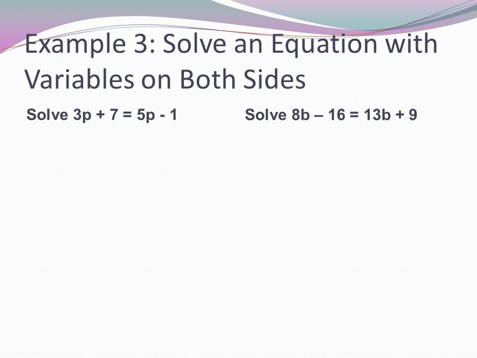 Example 3: Solve an Equation with Variables on Both Sides Solve 3p + 7 = 5p - 1 Solve 8b – 16 = 13b + 9