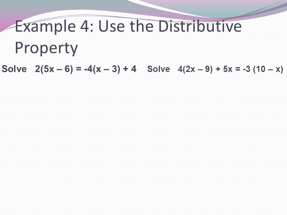 Example 4: Use the Distributive Property Solve 2(5x – 6) = -4(x – 3) + 4 Solve 4(2x – 9) + 5x = -3 (10 – x)