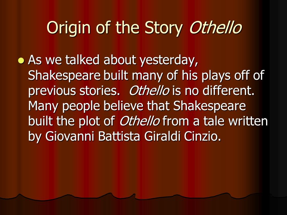 Origin of the Story Othello As we talked about yesterday, Shakespeare built many of his plays off of previous stories.