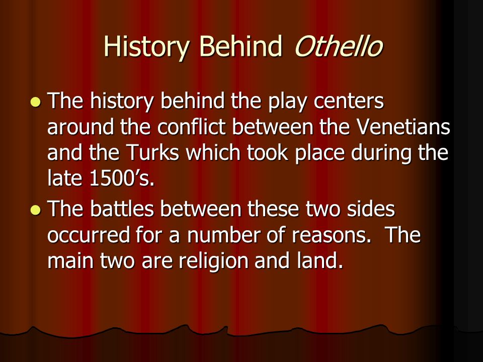 History Behind Othello The history behind the play centers around the conflict between the Venetians and the Turks which took place during the late 1500’s.