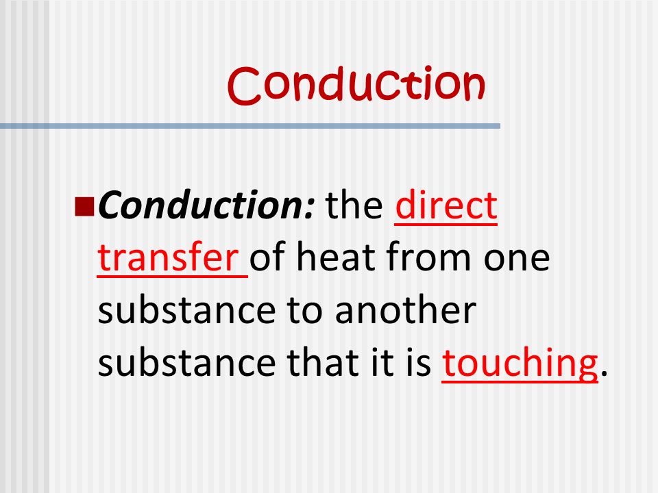 Conduction Conduction: the direct transfer of heat from one substance to another substance that it is touching.