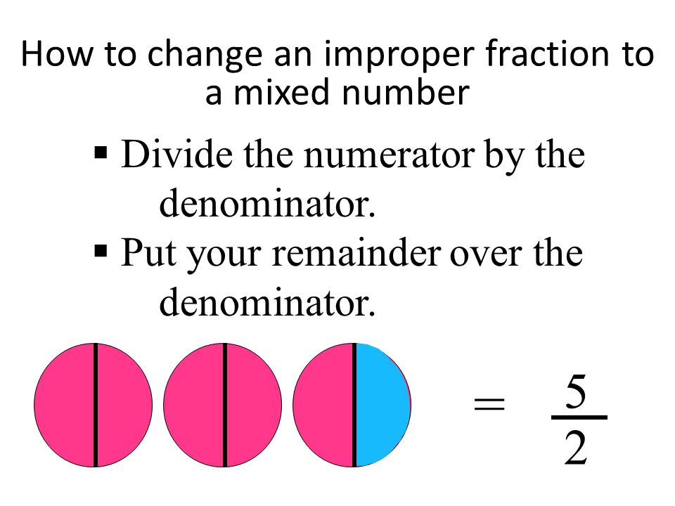 How to change an improper fraction to a mixed number = 5 2  Divide the numerator by the denominator.