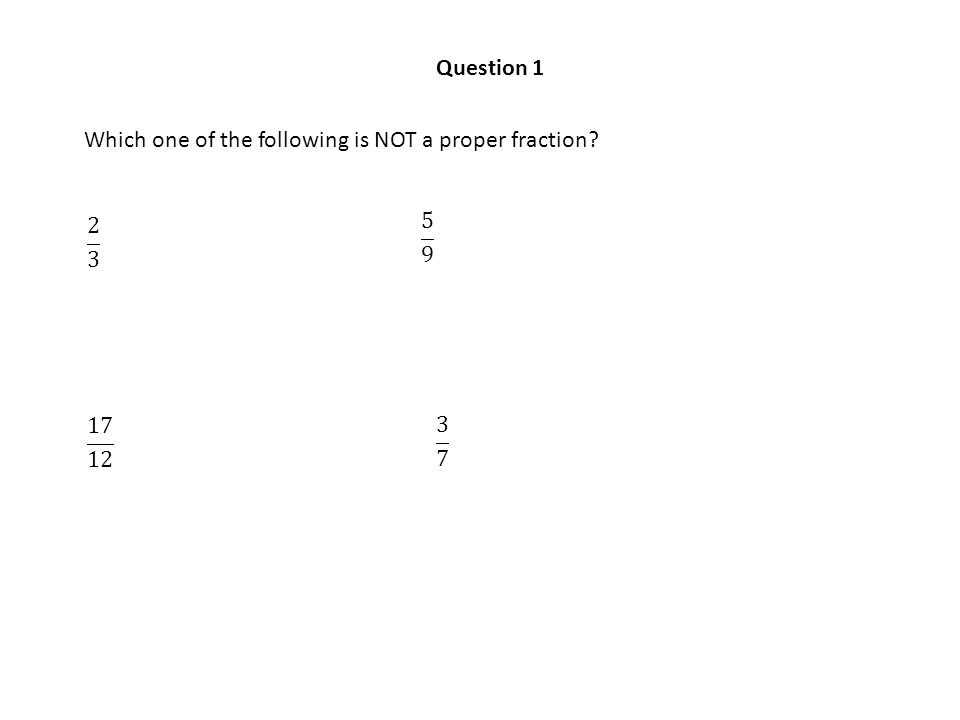 Question 1 Which one of the following is NOT a proper fraction