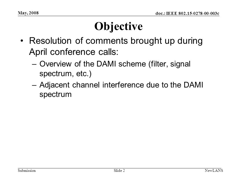 doc.: IEEE c Submission May, 2008 NewLANSSlide 2 Objective Resolution of comments brought up during April conference calls: –Overview of the DAMI scheme (filter, signal spectrum, etc.) –Adjacent channel interference due to the DAMI spectrum