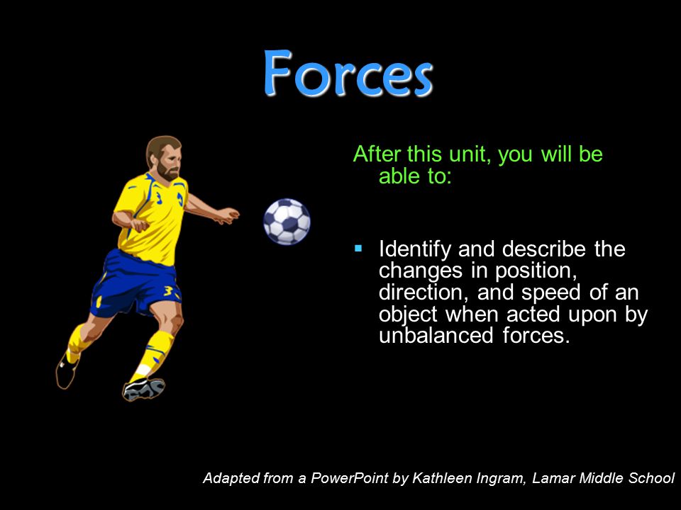 Forces After this unit, you will be able to:   Identify and describe the changes in position, direction, and speed of an object when acted upon by unbalanced forces.