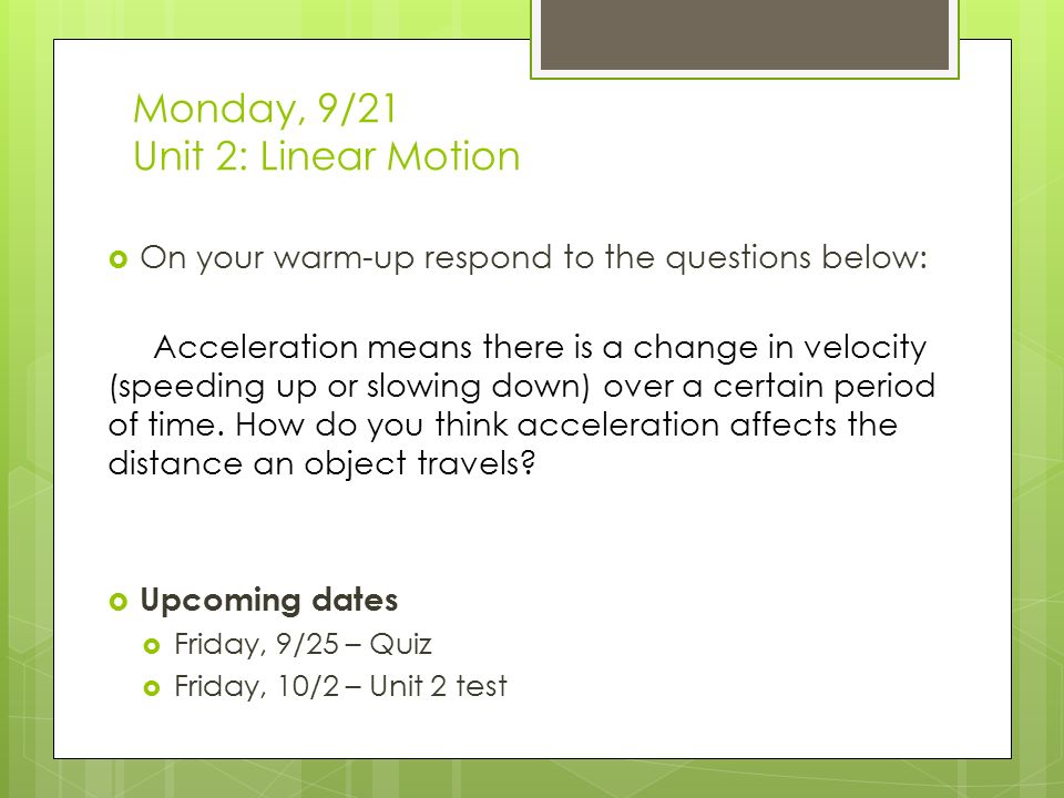 Monday, 9/21 Unit 2: Linear Motion  On your warm-up respond to the questions below: Acceleration means there is a change in velocity (speeding up or slowing down) over a certain period of time.