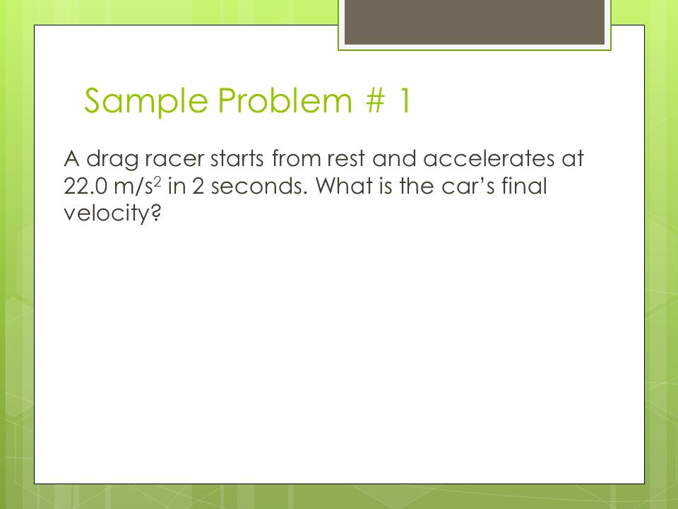 Sample Problem # 1 A drag racer starts from rest and accelerates at 22.0 m/s 2 in 2 seconds.