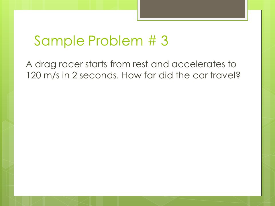 Sample Problem # 3 A drag racer starts from rest and accelerates to 120 m/s in 2 seconds.