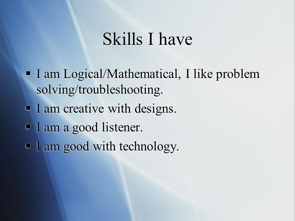 Skills I have  I am Logical/Mathematical, I like problem solving/troubleshooting.
