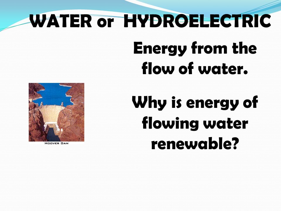 WATER or HYDROELECTRIC Energy from the flow of water. Why is energy of flowing water renewable