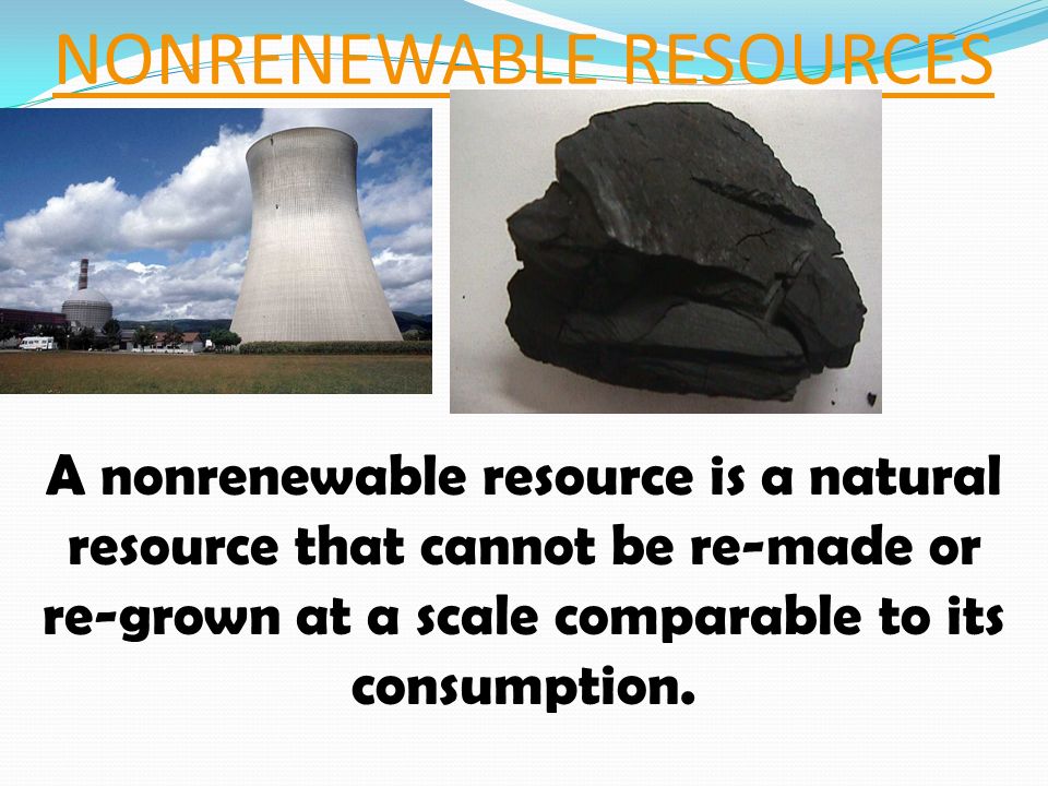 NONRENEWABLE RESOURCES A nonrenewable resource is a natural resource that cannot be re-made or re-grown at a scale comparable to its consumption.