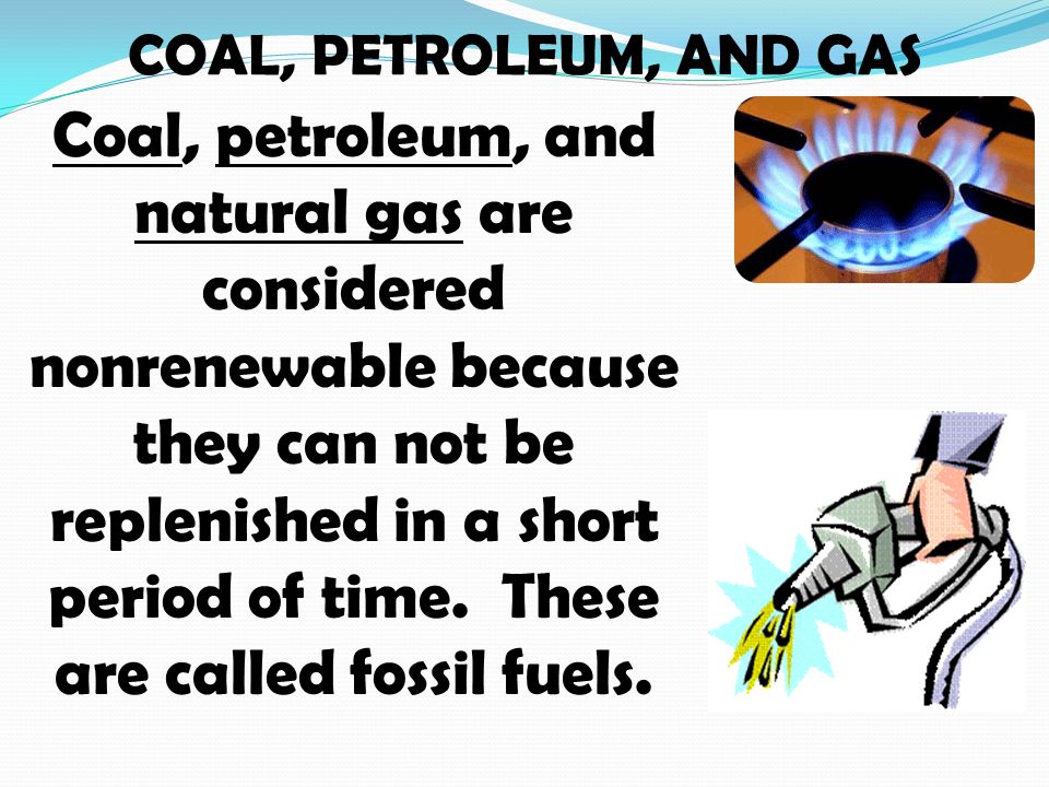 COAL, PETROLEUM, AND GAS Coal, petroleum, and natural gas are considered nonrenewable because they can not be replenished in a short period of time.