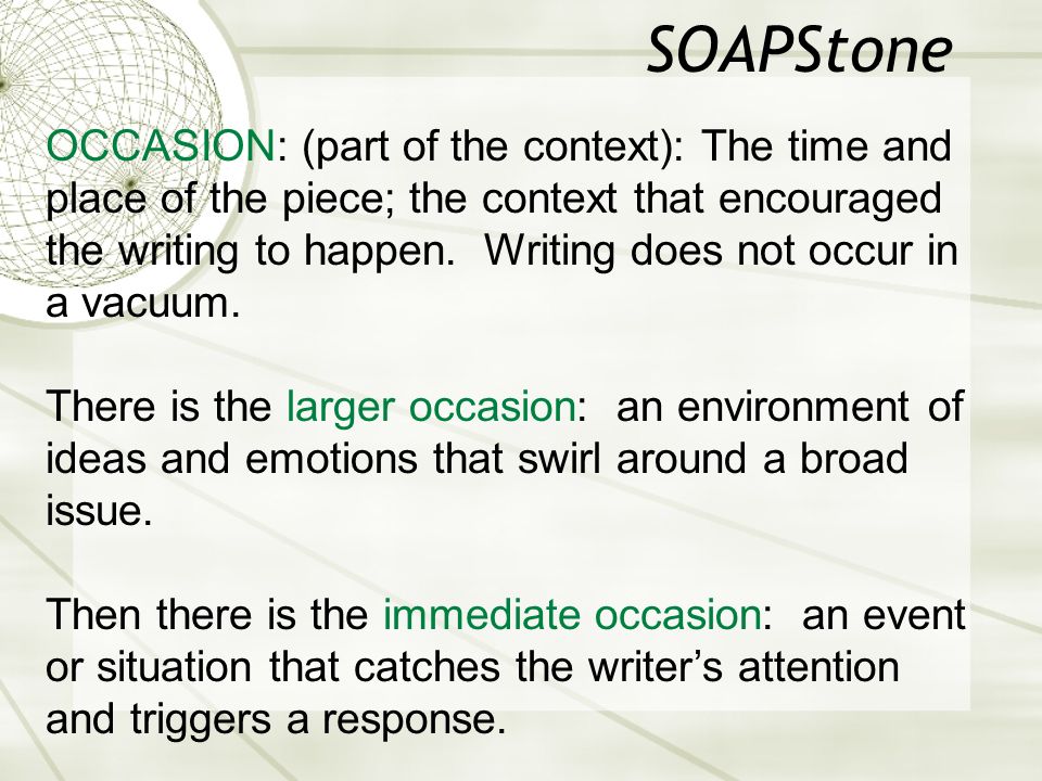 SOAPStone OCCASION: (part of the context): The time and place of the piece; the context that encouraged the writing to happen.